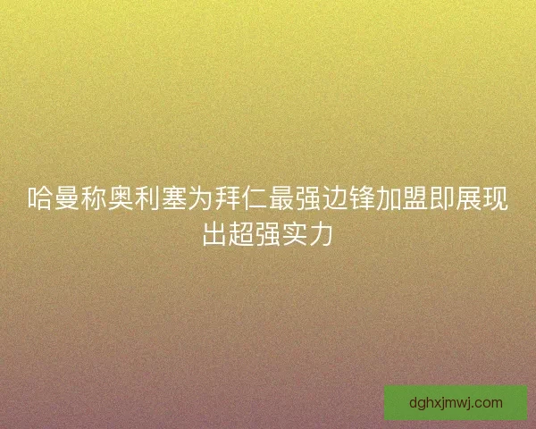 哈曼称奥利塞为拜仁最强边锋加盟即展现出超强实力
