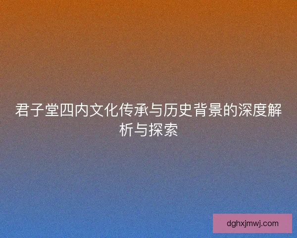 君子堂四内文化传承与历史背景的深度解析与探索