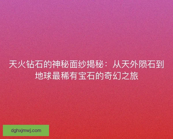 天火钻石的神秘面纱揭秘：从天外陨石到地球最稀有宝石的奇幻之旅