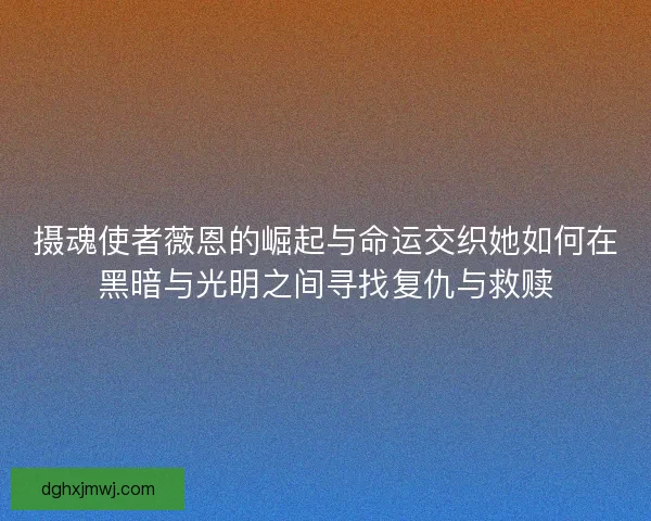 摄魂使者薇恩的崛起与命运交织她如何在黑暗与光明之间寻找复仇与救赎