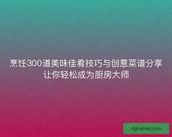 烹饪300道美味佳肴技巧与创意菜谱分享让你轻松成为厨房大师