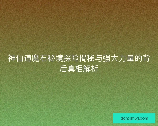 神仙道魔石秘境探险揭秘与强大力量的背后真相解析