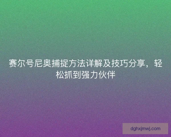 赛尔号尼奥捕捉方法详解及技巧分享，轻松抓到强力伙伴