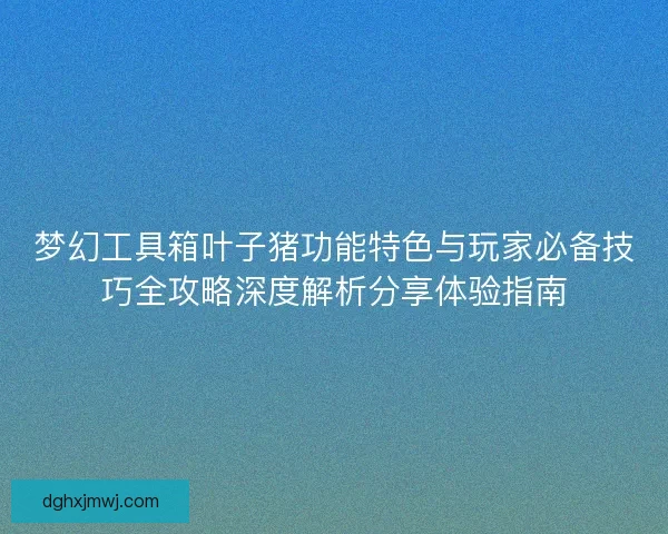 梦幻工具箱叶子猪功能特色与玩家必备技巧全攻略深度解析分享体验指南