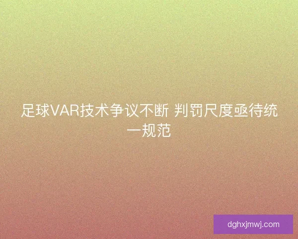 足球VAR技术争议不断 判罚尺度亟待统一规范
