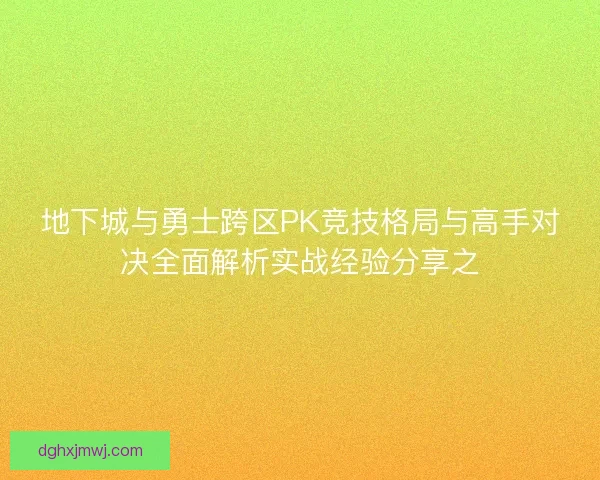地下城与勇士跨区PK竞技格局与高手对决全面解析实战经验分享之