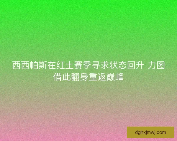 西西帕斯在红土赛季寻求状态回升 力图借此翻身重返巅峰