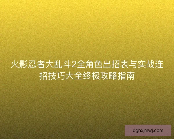 火影忍者大乱斗2全角色出招表与实战连招技巧大全终极攻略指南