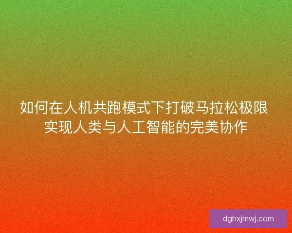 如何在人机共跑模式下打破马拉松极限 实现人类与人工智能的完美协作