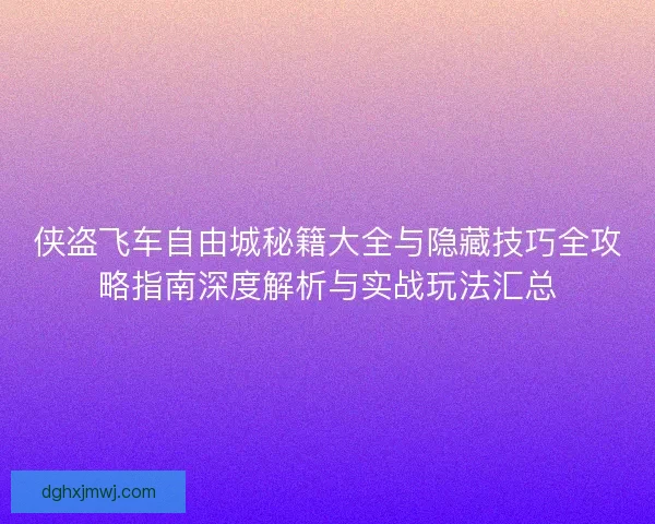 侠盗飞车自由城秘籍大全与隐藏技巧全攻略指南深度解析与实战玩法汇总
