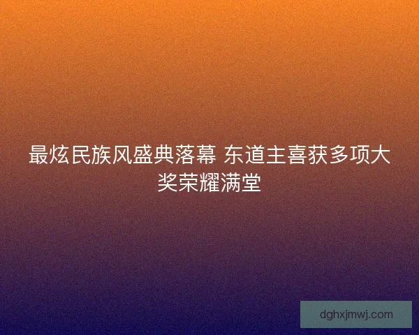 最炫民族风盛典落幕 东道主喜获多项大奖荣耀满堂