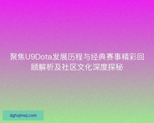 聚焦U9Dota发展历程与经典赛事精彩回顾解析及社区文化深度探秘