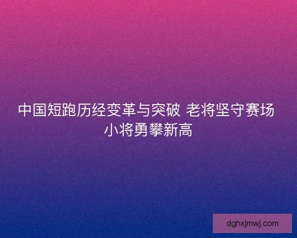 中国短跑历经变革与突破 老将坚守赛场 小将勇攀新高