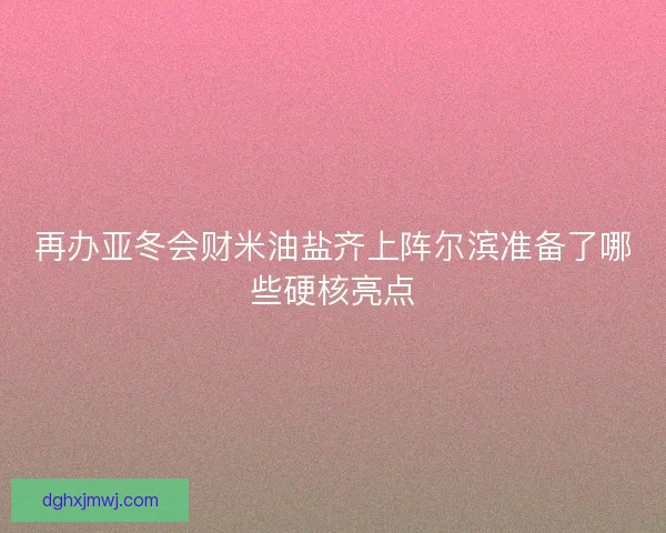 再办亚冬会财米油盐齐上阵尔滨准备了哪些硬核亮点