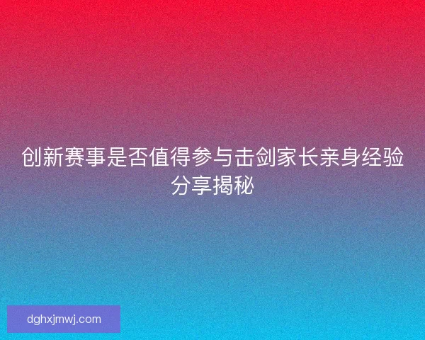 创新赛事是否值得参与击剑家长亲身经验分享揭秘