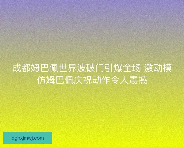 成都姆巴佩世界波破门引爆全场 激动模仿姆巴佩庆祝动作令人震撼