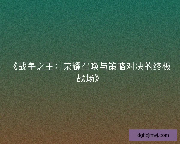《战争之王：荣耀召唤与策略对决的终极战场》